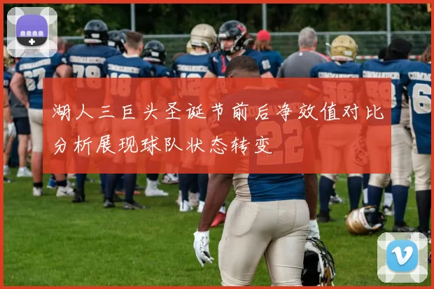 湖人三巨头圣诞节前后净效值对比分析展现球队状态转变
