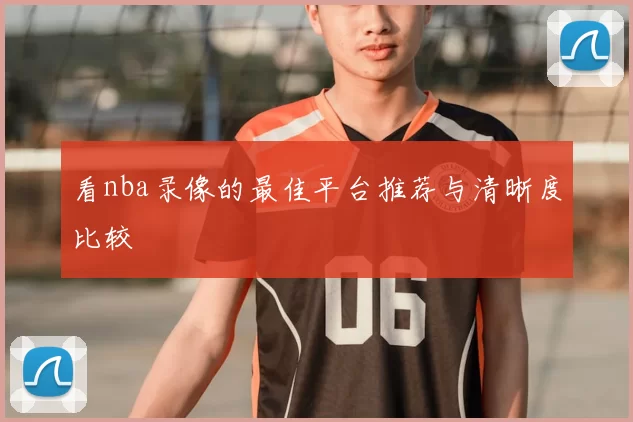 看nba录像的最佳平台推荐与清晰度比较