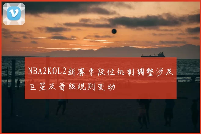 NBA2KOL2新赛季段位机制调整涉及巨星及晋级规则变动