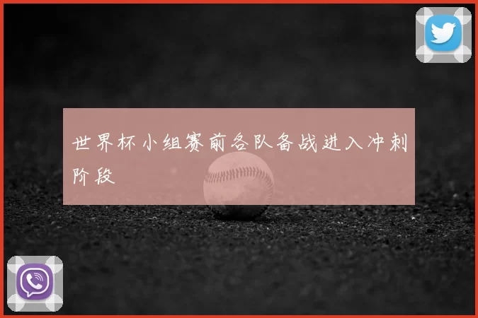 世界杯小组赛前各队备战进入冲刺阶段