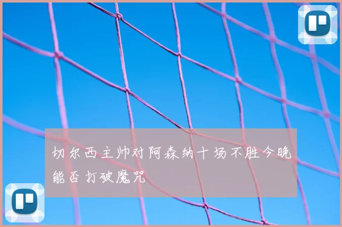 切尔西主帅对阿森纳十场不胜今晚能否打破魔咒