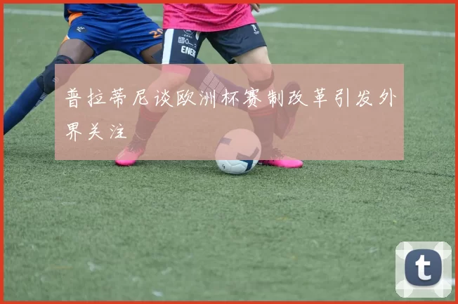 普拉蒂尼谈欧洲杯赛制改革引发外界关注
