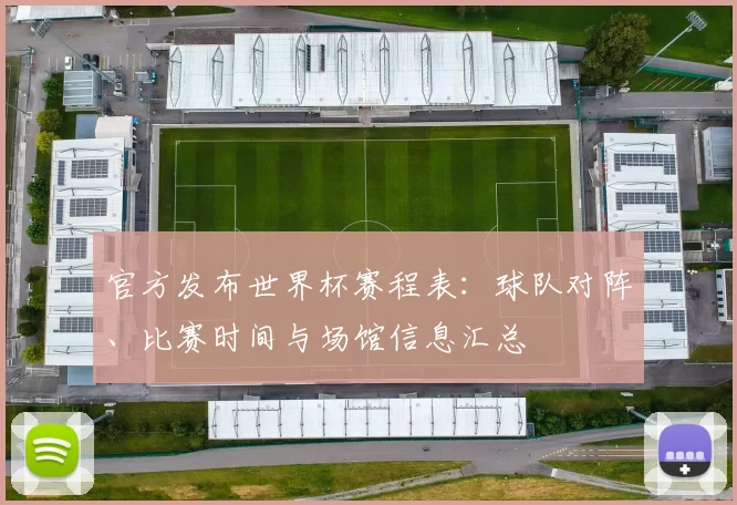 官方发布世界杯赛程表：球队对阵、比赛时间与场馆信息汇总
