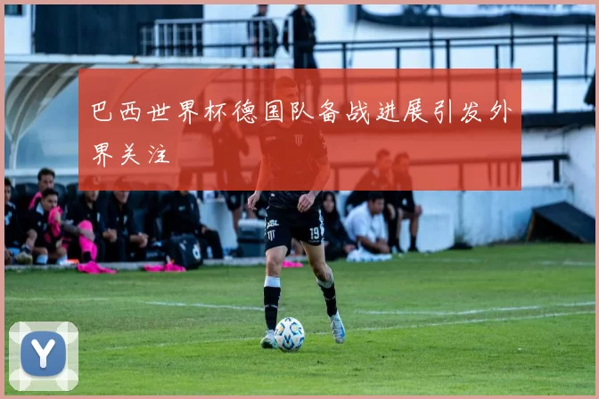 巴西世界杯德国队备战进展引发外界关注