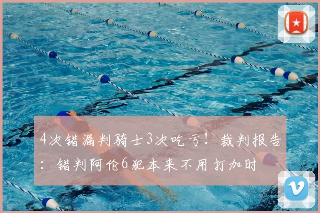 4次错漏判骑士3次吃亏！裁判报告：错判阿伦6犯本来不用打加时