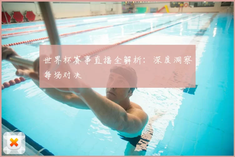 世界杯赛事直播全解析：深度洞察每场对决