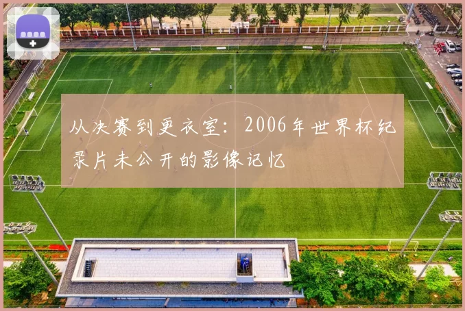 从决赛到更衣室：2006年世界杯纪录片未公开的影像记忆