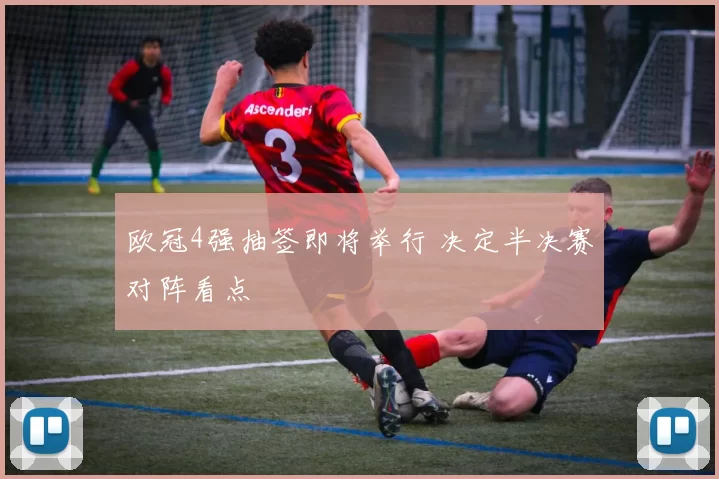 欧冠4强抽签即将举行 决定半决赛对阵看点