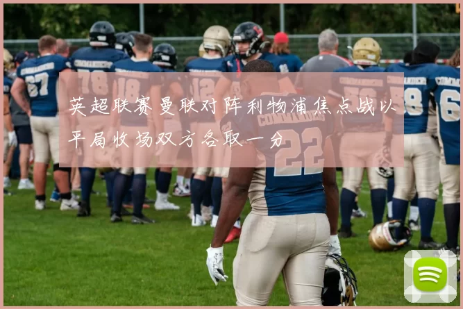 英超联赛曼联对阵利物浦焦点战以平局收场双方各取一分
