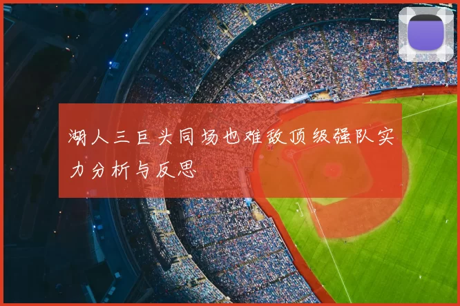 湖人三巨头同场也难敌顶级强队实力分析与反思
