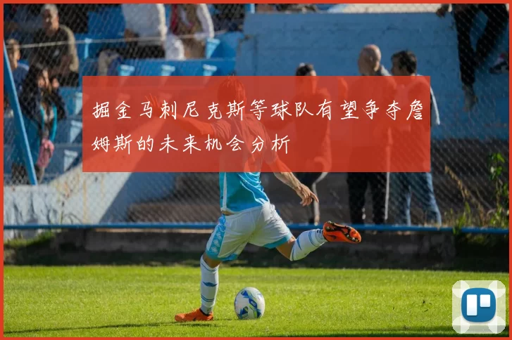 掘金马刺尼克斯等球队有望争夺詹姆斯的未来机会分析
