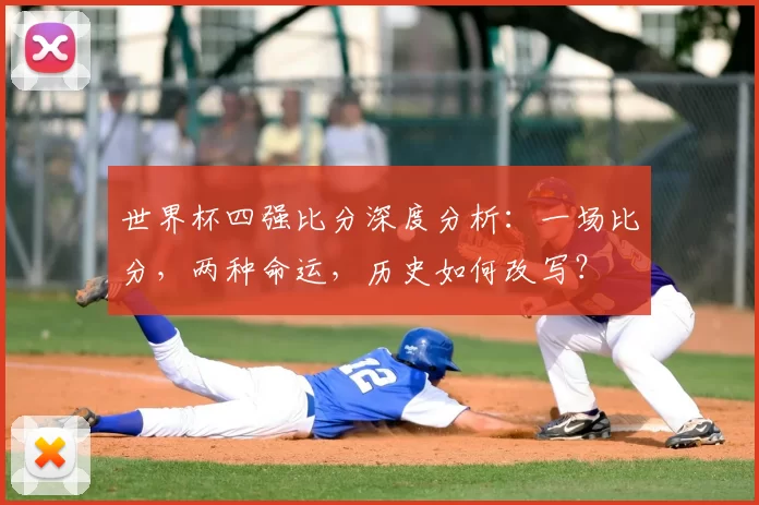 世界杯四强比分深度分析：一场比分，两种命运，历史如何改写？
