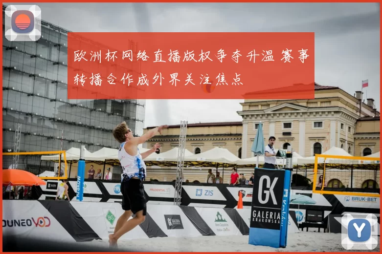 欧洲杯网络直播版权争夺升温 赛事转播合作成外界关注焦点