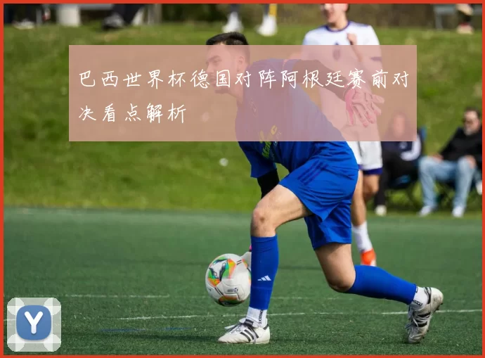 巴西世界杯德国对阵阿根廷赛前对决看点解析