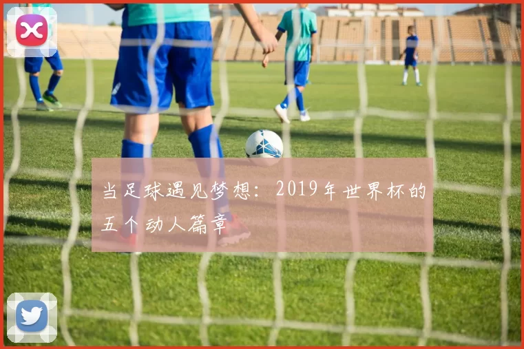 当足球遇见梦想：2019年世界杯的五个动人篇章