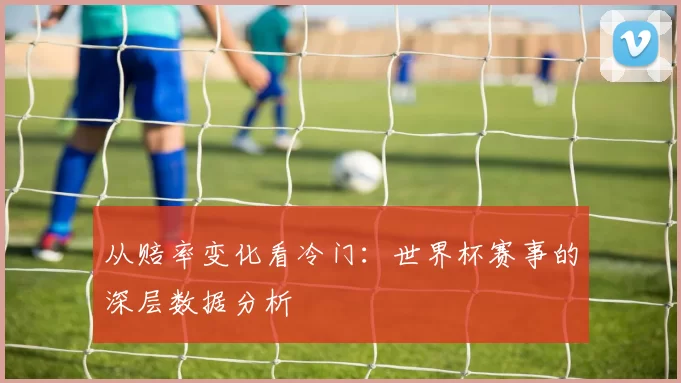 从赔率变化看冷门：世界杯赛事的深层数据分析