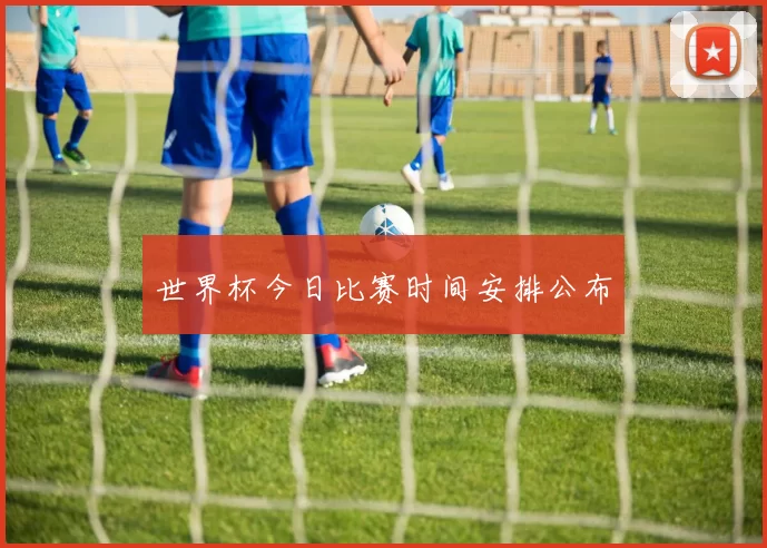 世界杯今日比赛时间安排公布