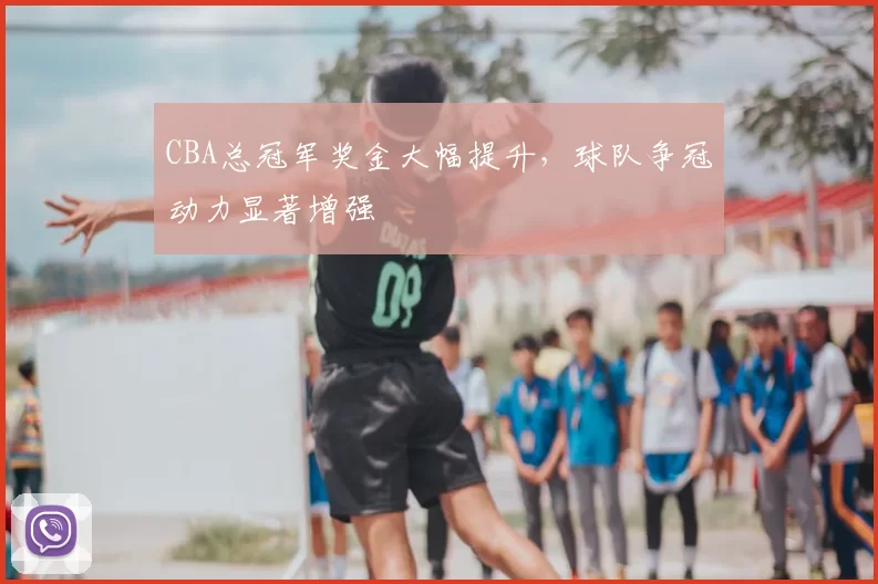 CBA总冠军奖金大幅提升，球队争冠动力显著增强