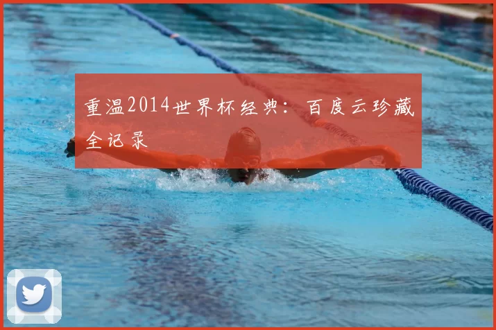 重温2014世界杯经典：百度云珍藏全记录
