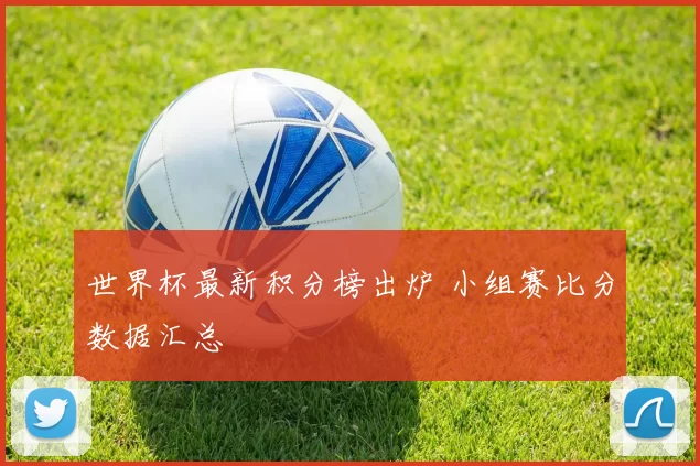 世界杯最新积分榜出炉 小组赛比分数据汇总