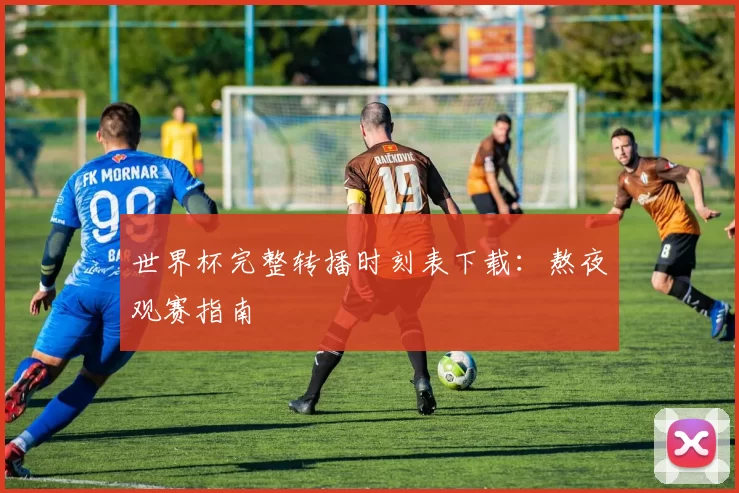世界杯完整转播时刻表下载:熬夜观赛指南
