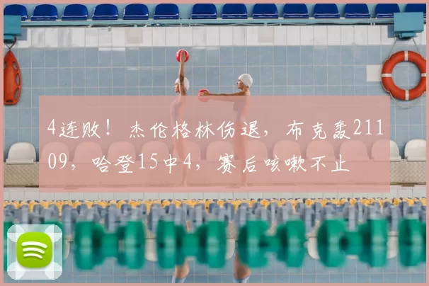 4连败！杰伦格林伤退，布克轰21109，哈登15中4，赛后咳嗽不止