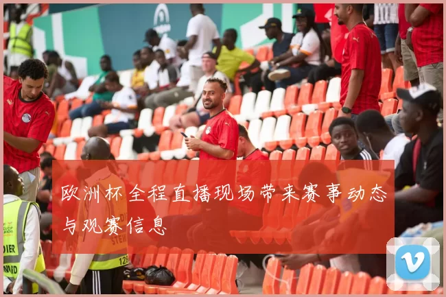 欧洲杯全程直播现场带来赛事动态与观赛信息