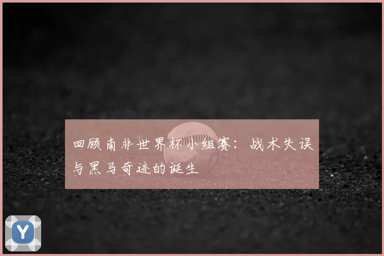 回顾南非世界杯小组赛：战术失误与黑马奇迹的诞生