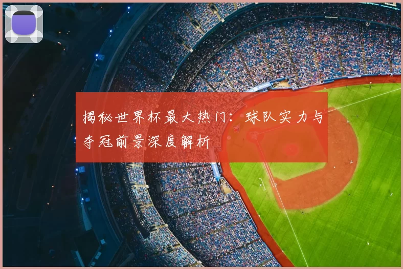 揭秘世界杯最大热门：球队实力与夺冠前景深度解析