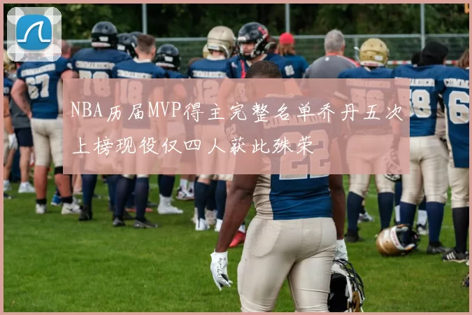 NBA历届MVP得主完整名单乔丹五次上榜现役仅四人获此殊荣