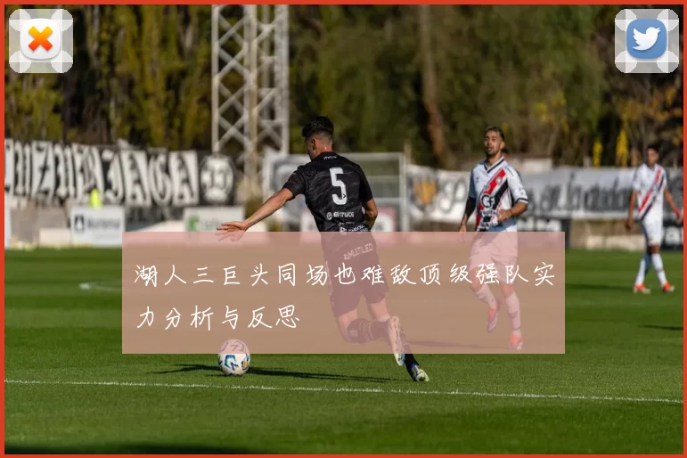 湖人三巨头同场也难敌顶级强队实力分析与反思