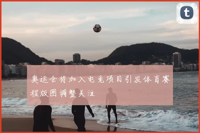 奥运会将加入电竞项目引发体育赛程版图调整关注