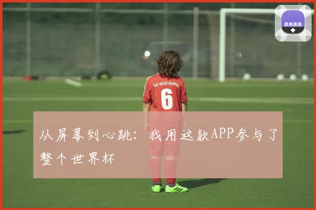 从屏幕到心跳：我用这款APP参与了整个世界杯