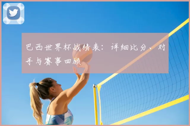 巴西世界杯战绩表：详细比分、对手与赛事回顾