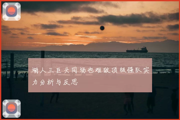 湖人三巨头同场也难敌顶级强队实力分析与反思