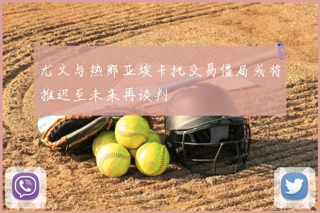 尤文与热那亚埃卡托交易僵局或将推迟至未来再谈判