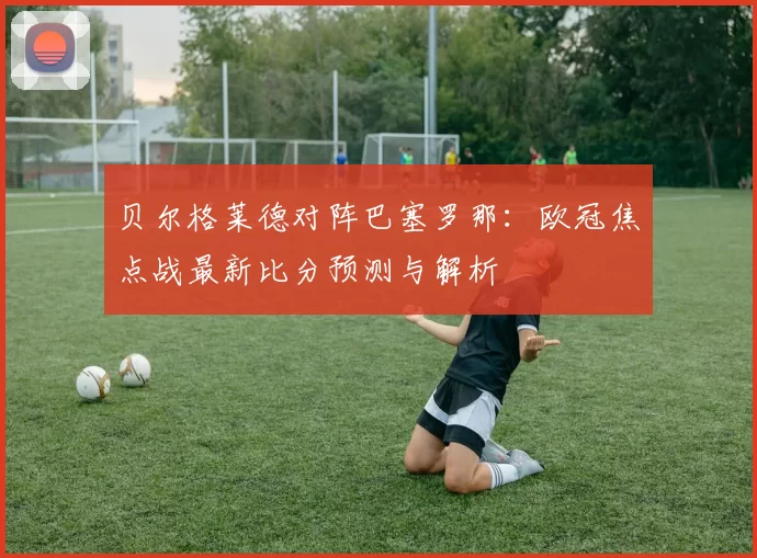 贝尔格莱德对阵巴塞罗那：欧冠焦点战最新比分预测与解析