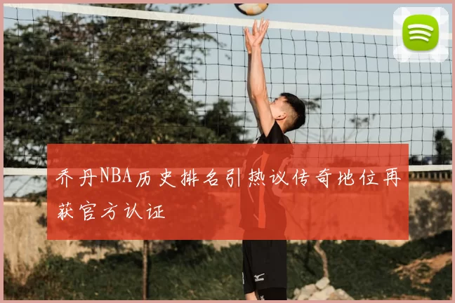 乔丹NBA历史排名引热议传奇地位再获官方认证