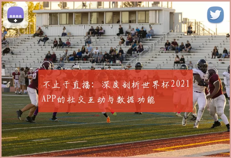 不止于直播：深度剖析世界杯2021APP的社交互动与数据功能
