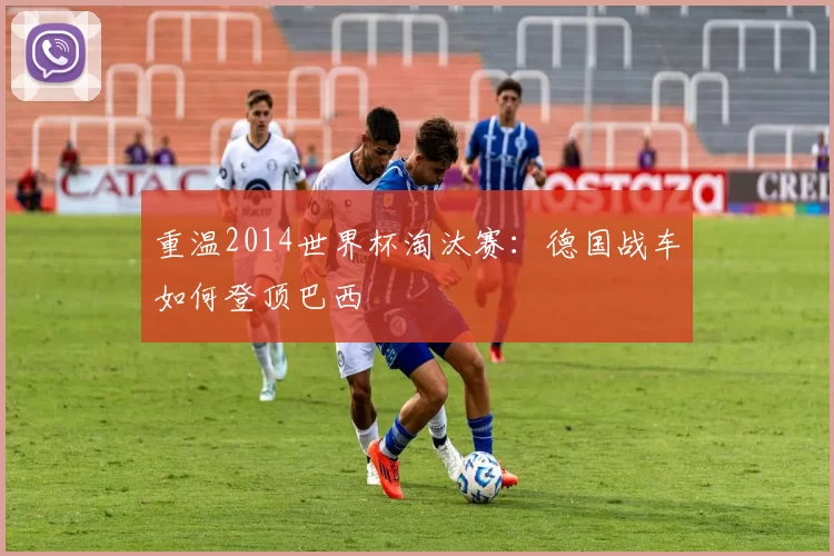 重温2014世界杯淘汰赛：德国战车如何登顶巴西