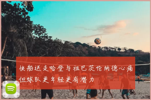 快船送走哈登与祖巴茨伦纳德心痛但球队更年轻更有潜力