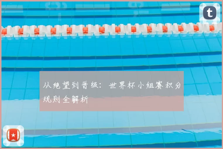 从绝望到晋级：世界杯小组赛积分规则全解析