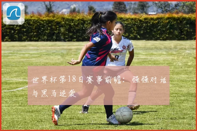 世界杯第18日赛事前瞻：强强对话与黑马逆袭