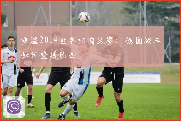 重温2014世界杯淘汰赛：德国战车如何登顶巴西