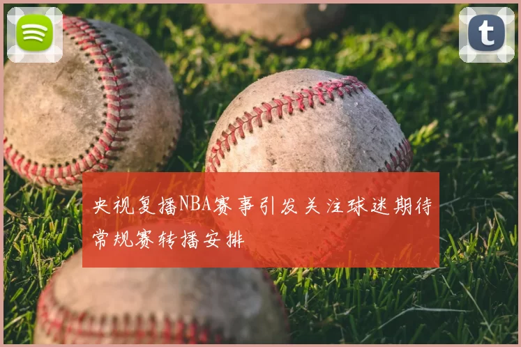 央视复播NBA赛事引发关注球迷期待常规赛转播安排