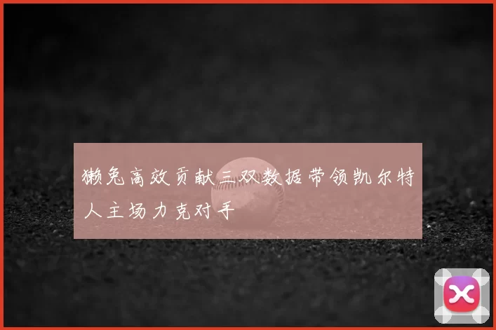 獭兔高效贡献三双数据带领凯尔特人主场力克对手