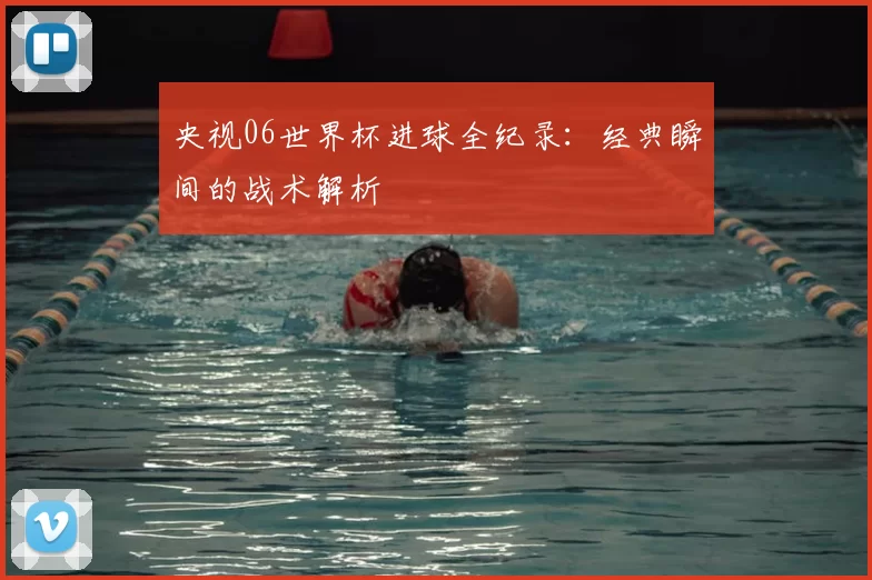 央视06世界杯进球全纪录：经典瞬间的战术解析