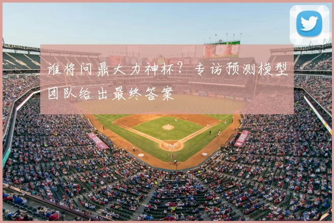 谁将问鼎大力神杯？专访预测模型团队给出最终答案