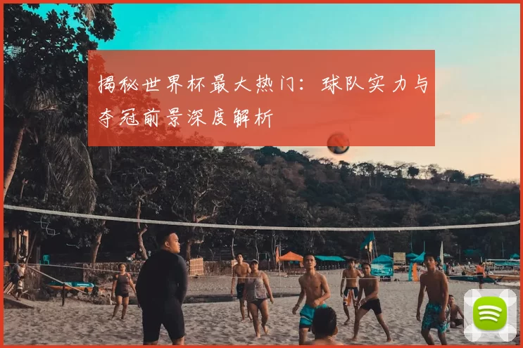 揭秘世界杯最大热门：球队实力与夺冠前景深度解析