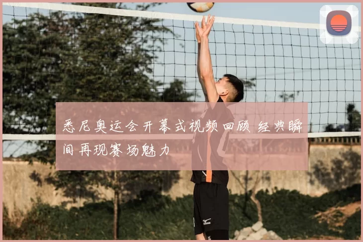 悉尼奥运会开幕式视频回顾 经典瞬间再现赛场魅力